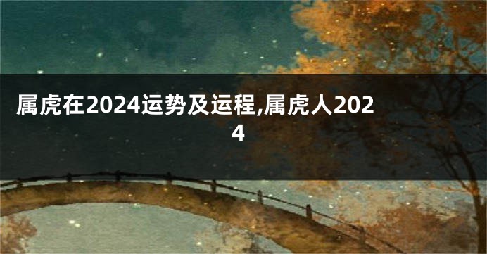 属虎在2024运势及运程,属虎人2024