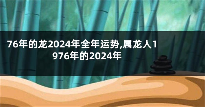 76年的龙2024年全年运势,属龙人1976年的2024年