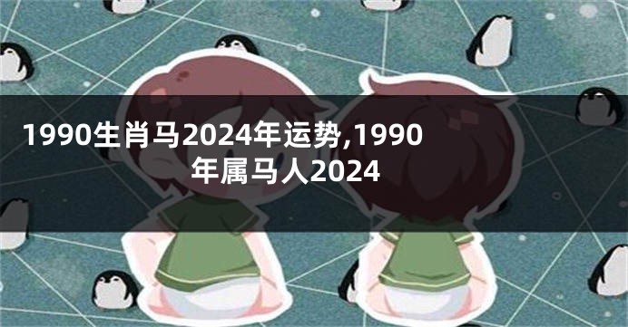 1990生肖马2024年运势,1990年属马人2024