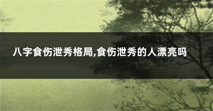 八字食伤泄秀格局,食伤泄秀的人漂亮吗