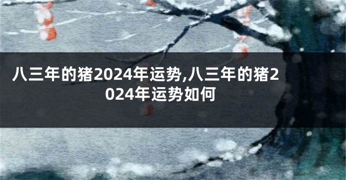 八三年的猪2024年运势,八三年的猪2024年运势如何