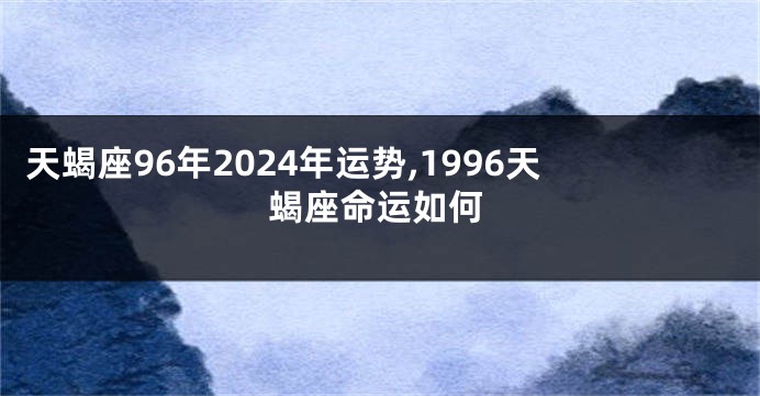 天蝎座96年2024年运势,1996天蝎座命运如何