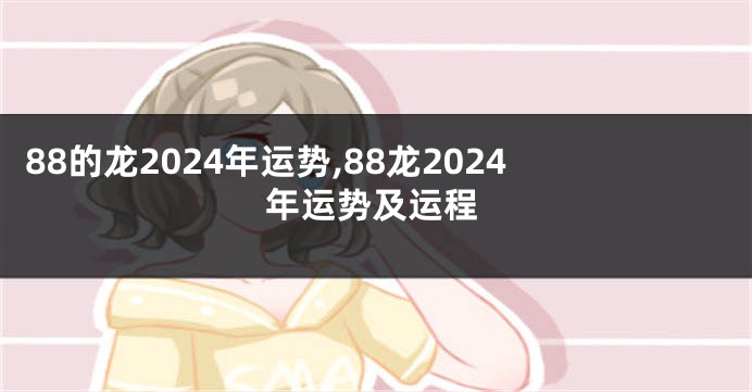 88的龙2024年运势,88龙2024年运势及运程