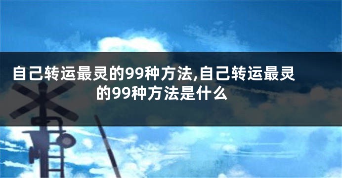 自己转运最灵的99种方法,自己转运最灵的99种方法是什么