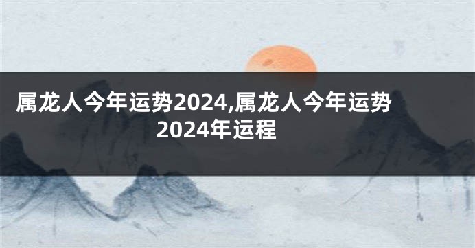 属龙人今年运势2024,属龙人今年运势2024年运程