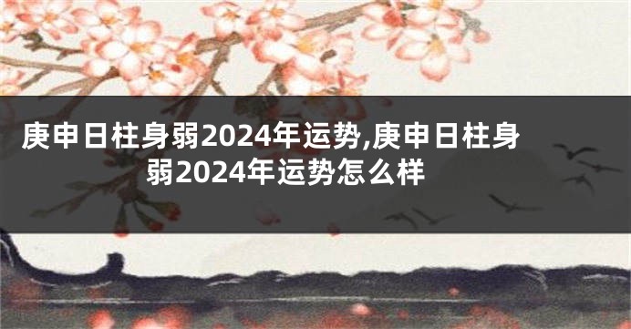 庚申日柱身弱2024年运势,庚申日柱身弱2024年运势怎么样