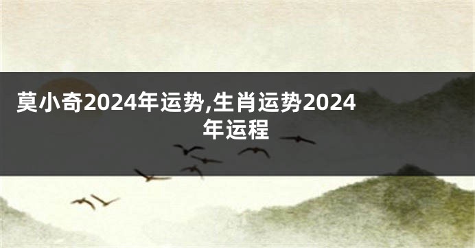 莫小奇2024年运势,生肖运势2024年运程