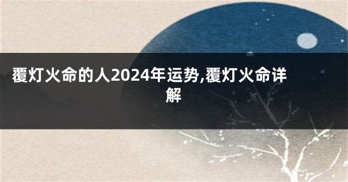 覆灯火命的人2024年运势,覆灯火命详解