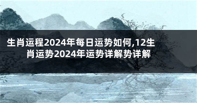 生肖运程2024年每日运势如何,12生肖运势2024年运势详解势详解