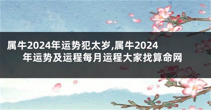 属牛2024年运势犯太岁,属牛2024年运势及运程每月运程大家找算命网