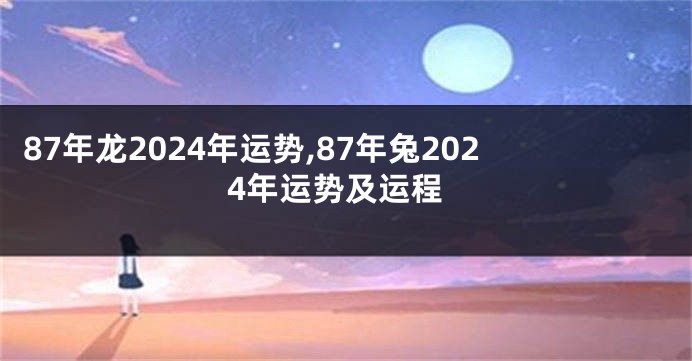 87年龙2024年运势,87年兔2024年运势及运程