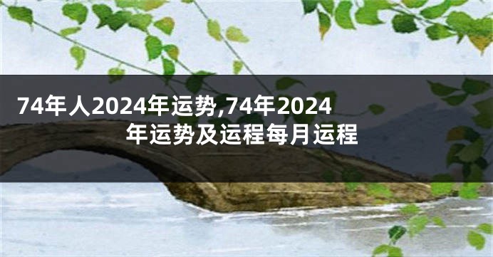 74年人2024年运势,74年2024年运势及运程每月运程