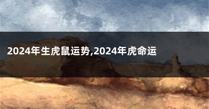 2024年生虎鼠运势,2024年虎命运