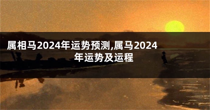 属相马2024年运势预测,属马2024年运势及运程