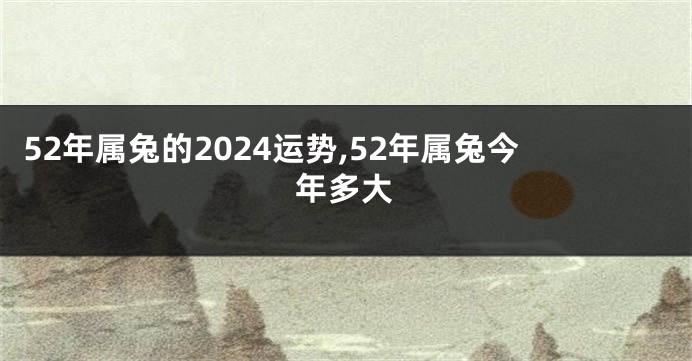 52年属兔的2024运势,52年属兔今年多大