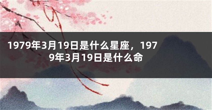 1979年3月19日是什么星座，1979年3月19日是什么命