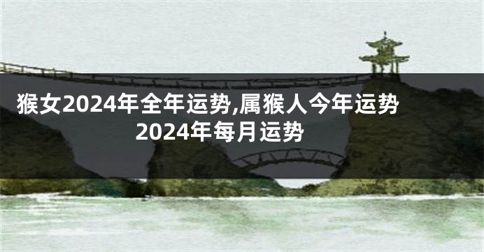 猴女2024年全年运势,属猴人今年运势2024年每月运势