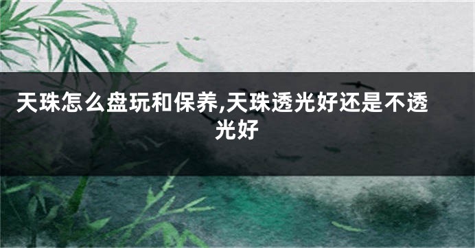 天珠怎么盘玩和保养,天珠透光好还是不透光好