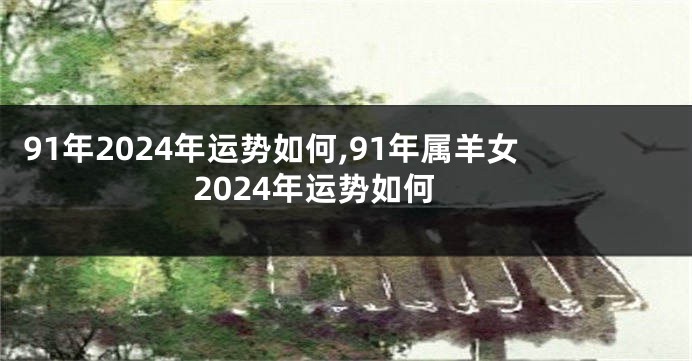 91年2024年运势如何,91年属羊女2024年运势如何