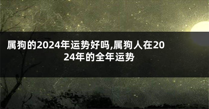 属狗的2024年运势好吗,属狗人在2024年的全年运势