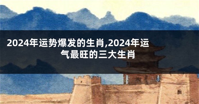 2024年运势爆发的生肖,2024年运气最旺的三大生肖