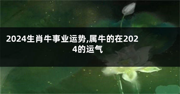 2024生肖牛事业运势,属牛的在2024的运气