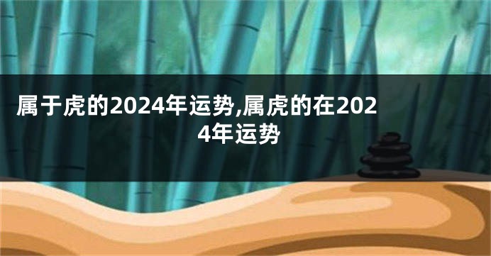 属于虎的2024年运势,属虎的在2024年运势