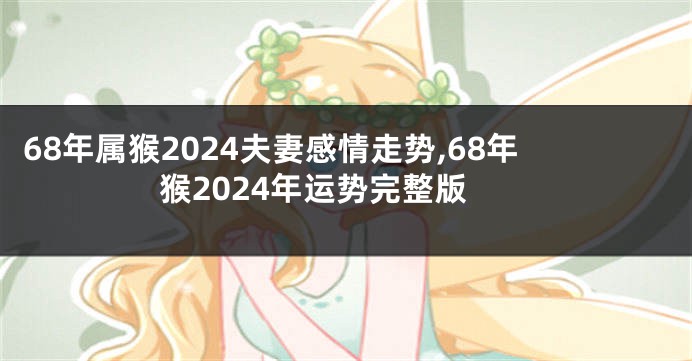 68年属猴2024夫妻感情走势,68年猴2024年运势完整版