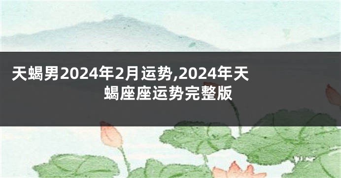 天蝎男2024年2月运势,2024年天蝎座座运势完整版