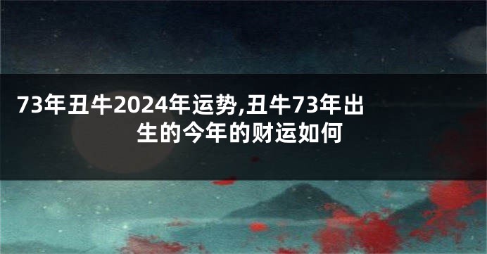 73年丑牛2024年运势,丑牛73年出生的今年的财运如何