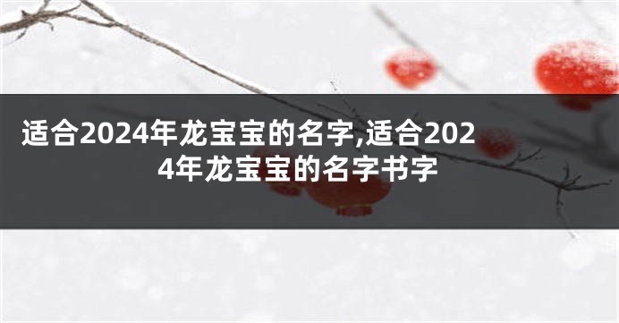 适合2024年龙宝宝的名字,适合2024年龙宝宝的名字书字