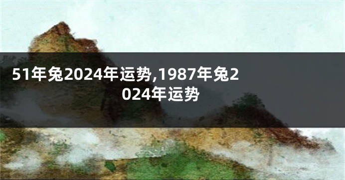 51年兔2024年运势,1987年兔2024年运势