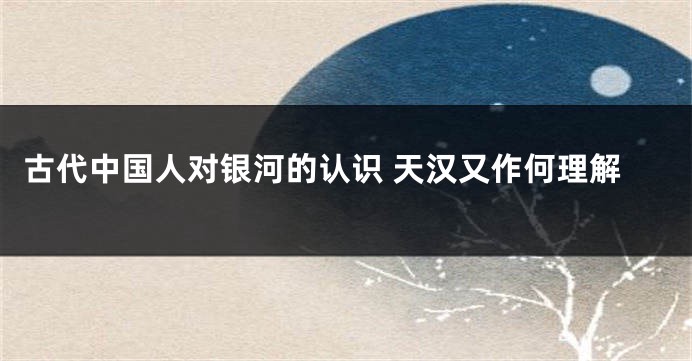 古代中国人对银河的认识 天汉又作何理解