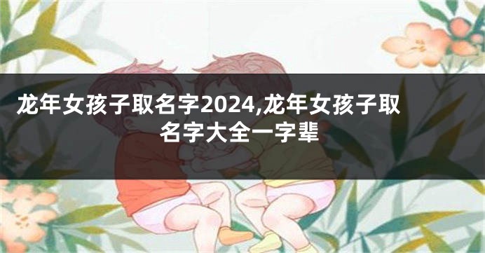 龙年女孩子取名字2024,龙年女孩子取名字大全一字辈