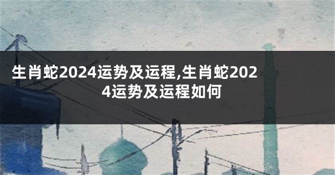 生肖蛇2024运势及运程,生肖蛇2024运势及运程如何