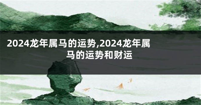 2024龙年属马的运势,2024龙年属马的运势和财运