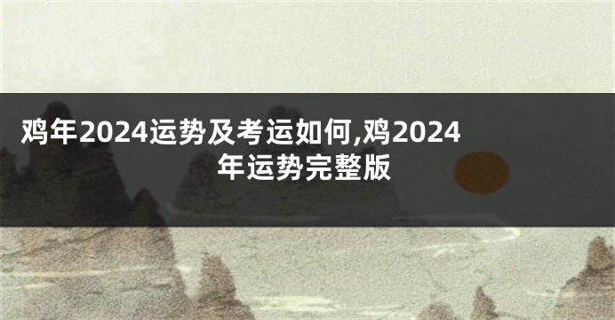 鸡年2024运势及考运如何,鸡2024年运势完整版