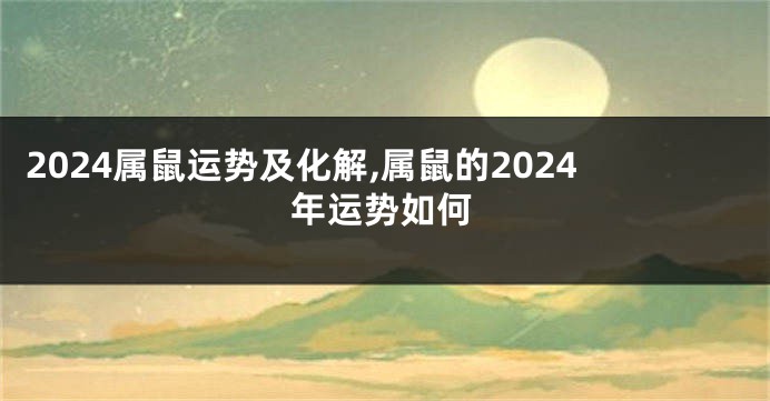 2024属鼠运势及化解,属鼠的2024年运势如何