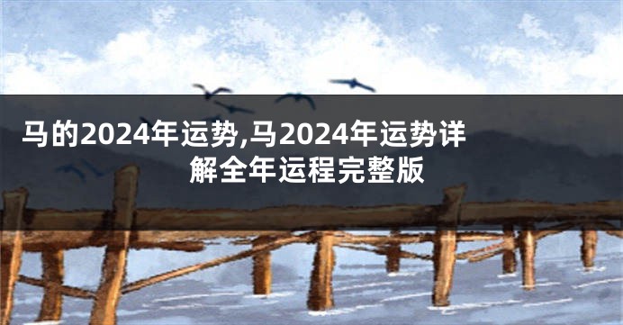 马的2024年运势,马2024年运势详解全年运程完整版