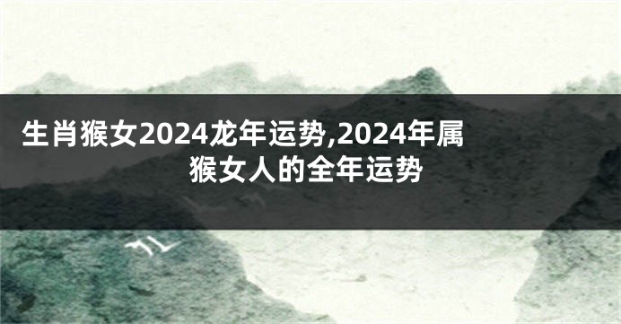 生肖猴女2024龙年运势,2024年属猴女人的全年运势