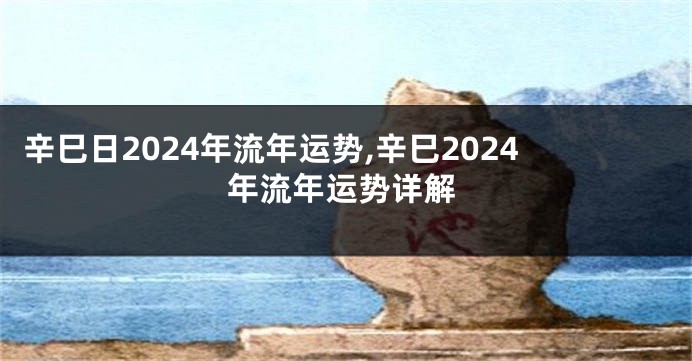 辛巳日2024年流年运势,辛巳2024年流年运势详解