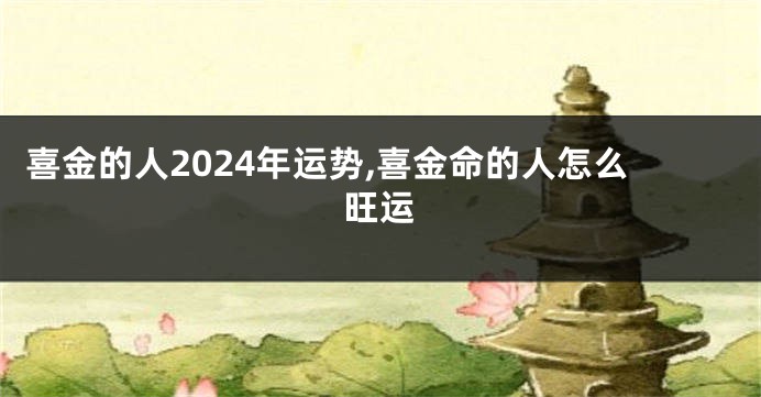 喜金的人2024年运势,喜金命的人怎么旺运