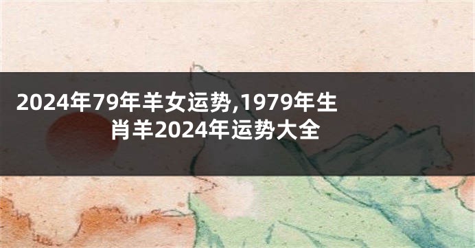 2024年79年羊女运势,1979年生肖羊2024年运势大全