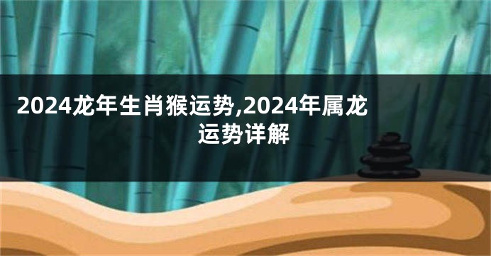 2024龙年生肖猴运势,2024年属龙运势详解