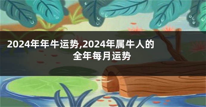 2024年年牛运势,2024年属牛人的全年每月运势