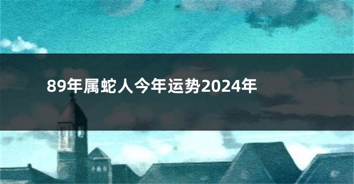 89年属蛇人今年运势2024年