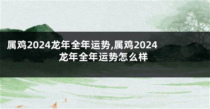 属鸡2024龙年全年运势,属鸡2024龙年全年运势怎么样