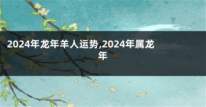 2024年龙年羊人运势,2024年属龙年