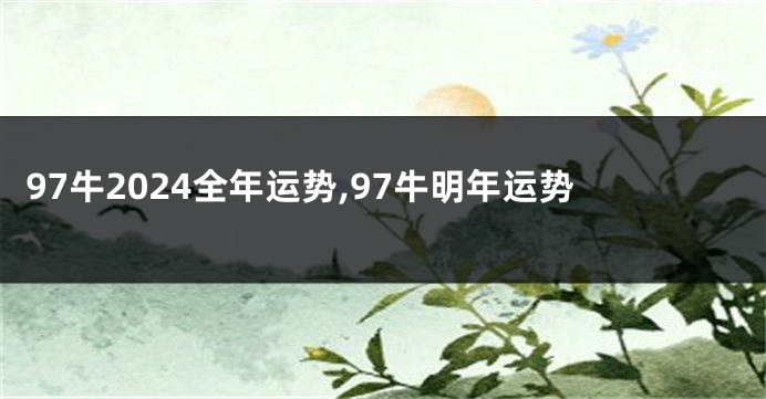 97牛2024全年运势,97牛明年运势