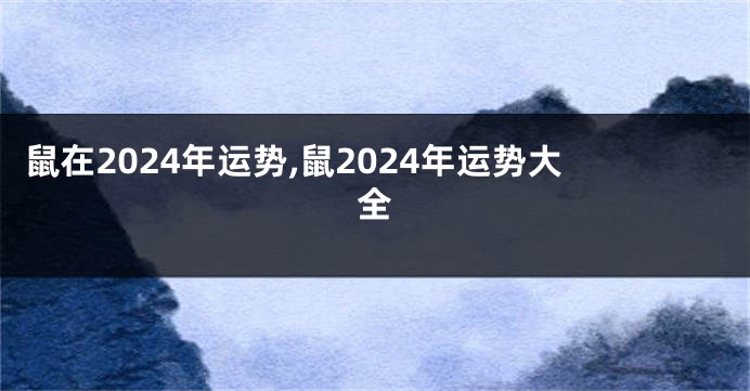 鼠在2024年运势,鼠2024年运势大全